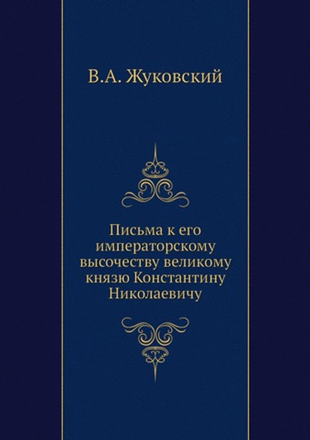 Письма к его императорскому высочеству великому князю Константину Николаевичу | В.А. Жуковский