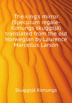 The king's mirror (Speculum regale-Konungs skuggsjá) translated from the old Norwegian by Laurence Marcellus Larson | Skuggsjá Konungs