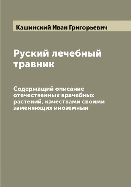 Руский лечебный травник. Содержащий описание отечественных врачебных растений, качествами своими заменяющих иноземныя | Кашинский Иван Григорьевич