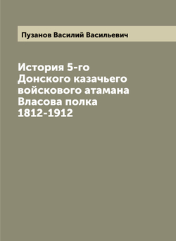 История 5-го Донского казачьего войскового атамана Власова полка 1812-1912 | Пузанов Василий Васильевич