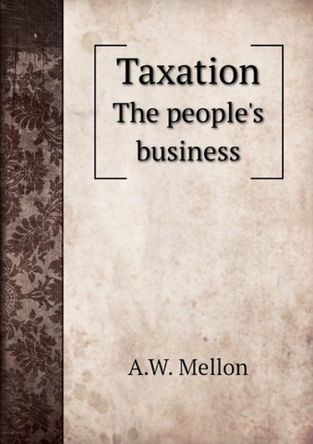 Taxation. The people's business | A.W. Mellon