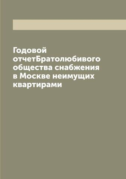 Годовой отчет Братолюбивого общества снабжения в Москве неимущих квартирами | нет автора