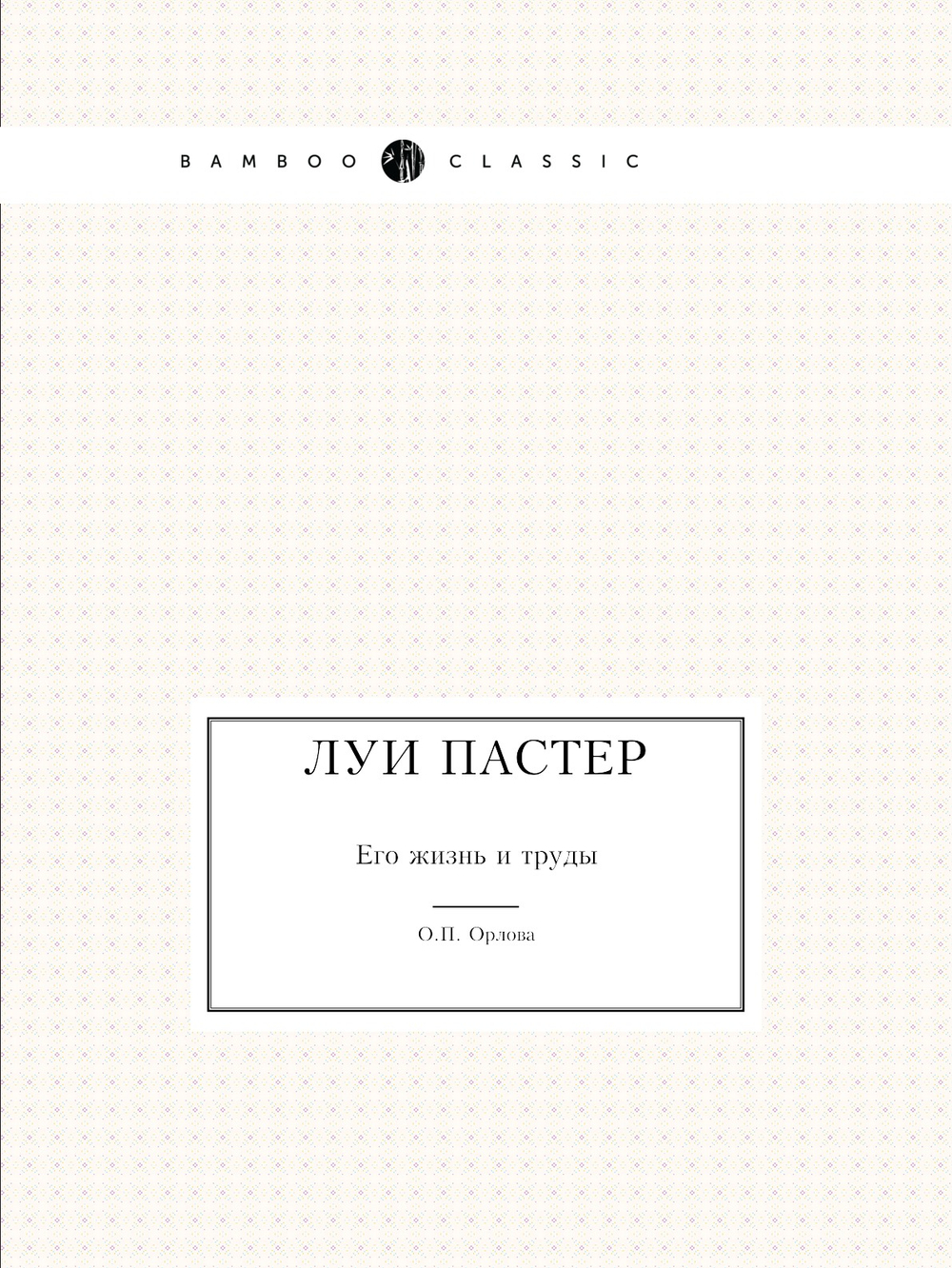 Луи Пастер. Его жизнь и труды | О.П. Орлова