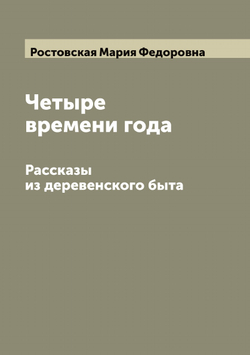 Четыре времени года: Рассказы из деревенского быта | Ростовская Мария Федоровна
