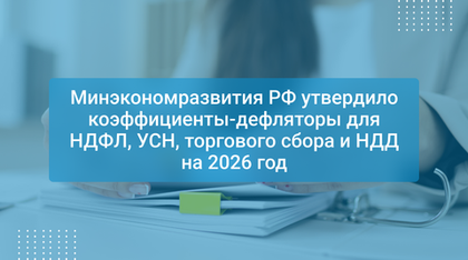 Минэкономразвития РФ утвердило коэффициенты-дефляторы для НДФЛ, УСН, торгового сбора и НДД на 2026 год