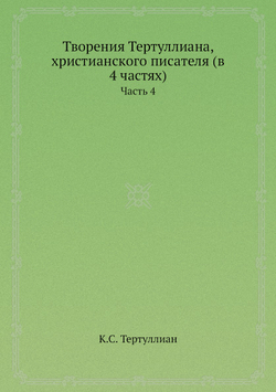 Творения Тертуллиана, христианского писателя (в 4 частях). Часть 4 | К.С. Тертуллиан