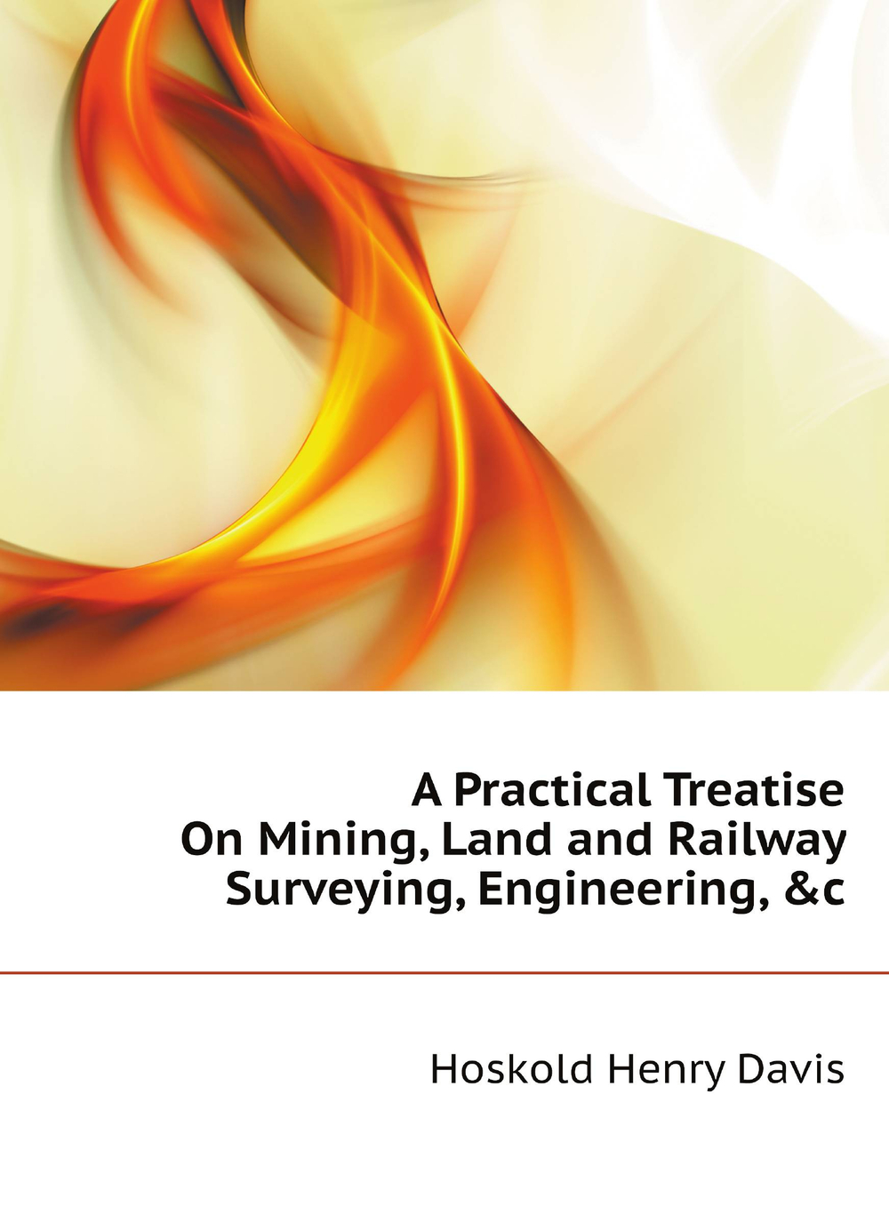 A Practical Treatise On Mining, Land and Railway Surveying, Engineering, &c | Hoskold Henry Davis