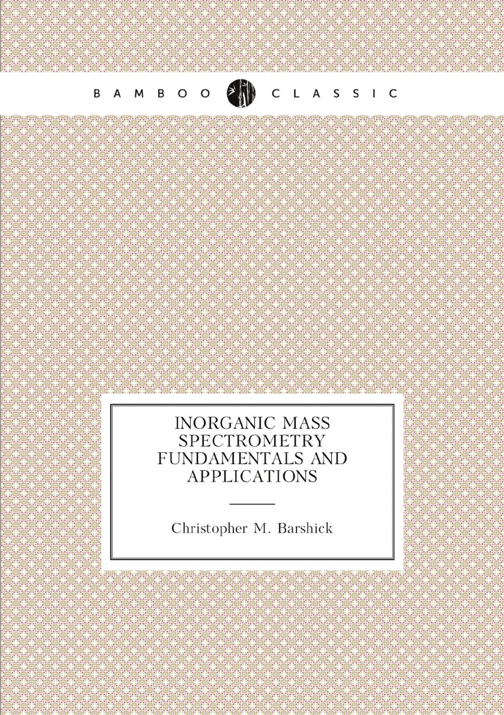 Inorganic Mass Spectrometry Fundamentals and Applications | Christopher M. Barshick