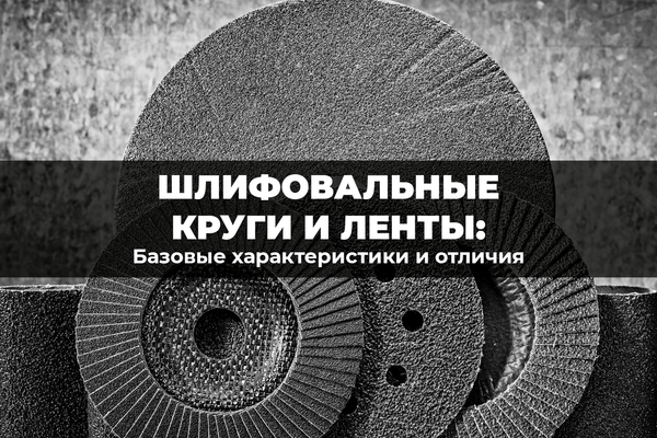 Что отличает шлифовальные круги и ленты? Их базовые характеристики