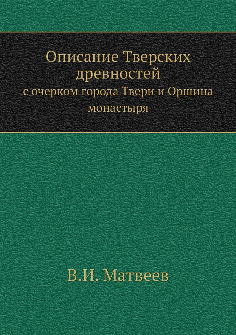 Описание Тверских древностей. с очерком города Твери и Оршина монастыря | В.И. Матвеев