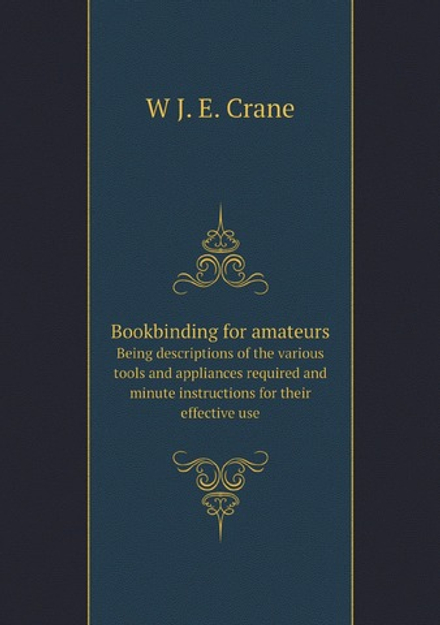 Bookbinding for amateurs. Being descriptions of the various tools and appliances required and minute instructions for their effective use | W J. E. Crane