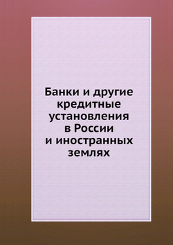 Банки и другие кредитные установления в России и иностранных землях | Г.П. Неболсин