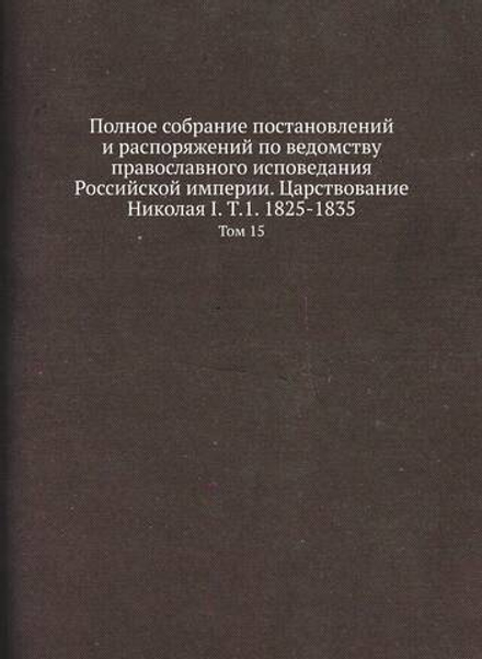 Полное собрание постановлений и распоряжений по ведомству православного исповедания Российской империи. Царствование Николая I. Т.1. 1825-1835. Том 15 | Нет автора