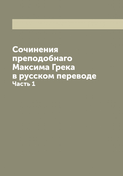 Сочинения преподобнаго Максима Грека в русском переводе. Часть 1 | Максим Грек