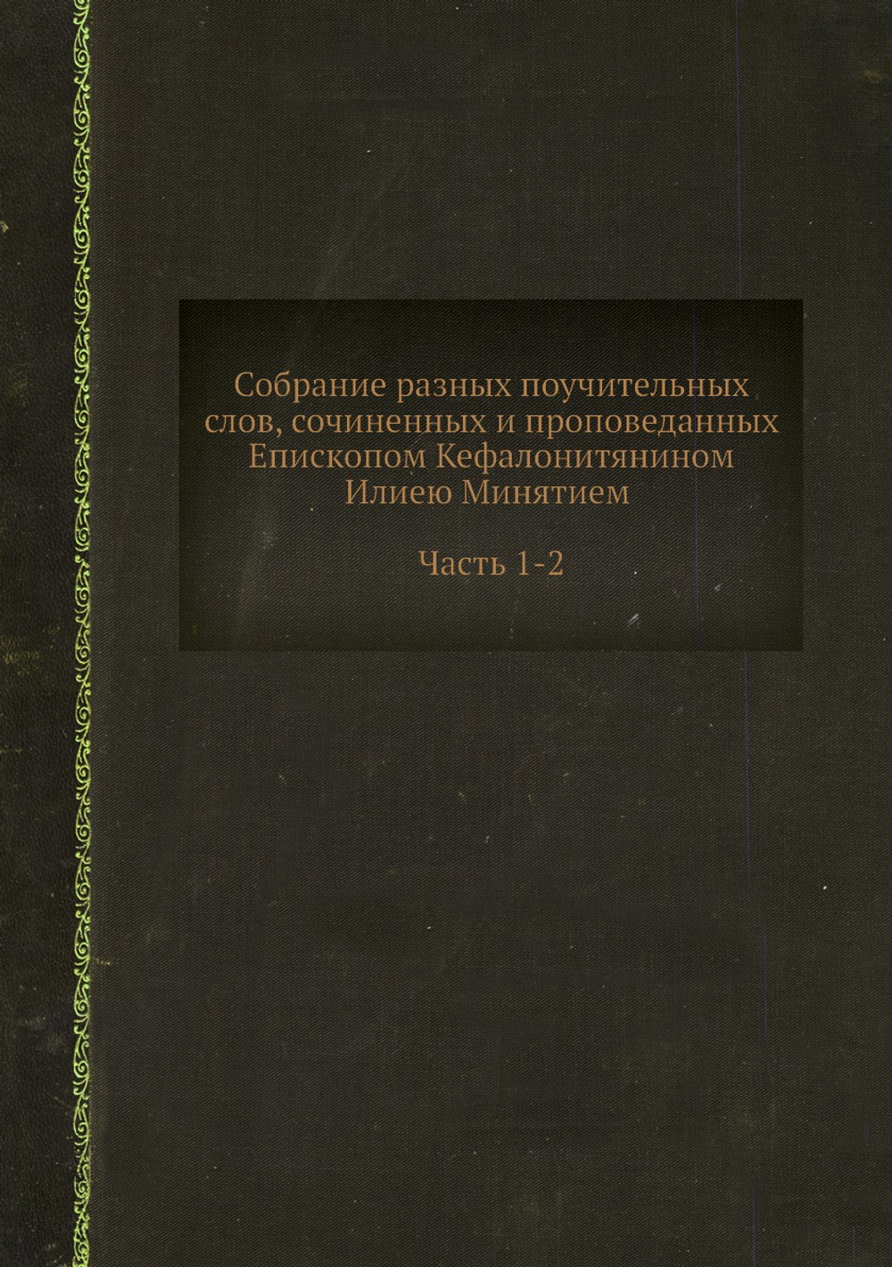 Собрание разных поучительных слов, сочиненных и проповеданных Епископом Кефалонитянином Илиею Минятием. Часть 1-2 | Илья Минятий
