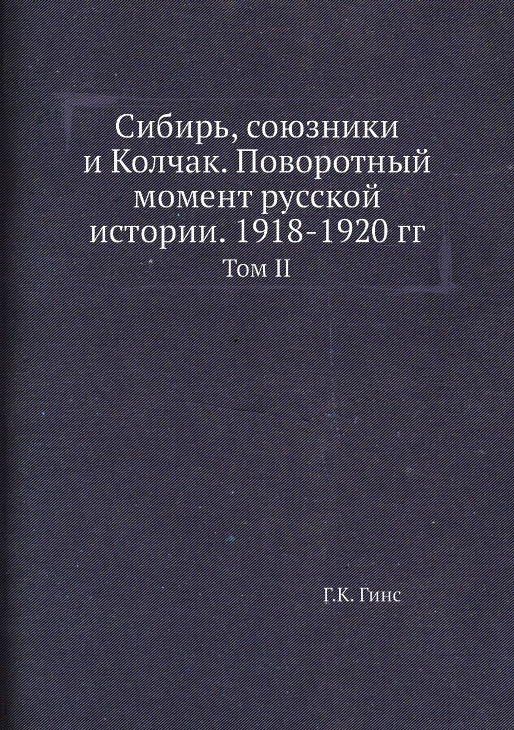 Сибирь, союзники и Колчак. Поворотный момент русской истории. 1918-1920 гг.. Том II | Г.К. Гинс