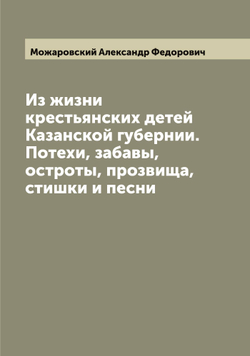 Из жизни крестьянских детей Казанской губернии. Потехи, забавы, остроты, прозвища, стишки и песни | Можаровский Александр Федорович