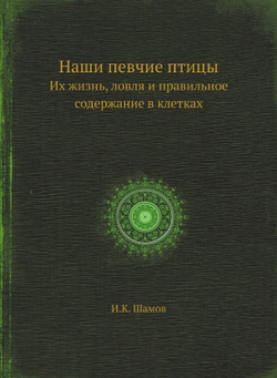 Наши певчие птицы. Их жизнь, ловля и правильное содержание в клетках | И.К. Шамов