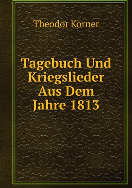 Tagebuch Und Kriegslieder Aus Dem Jahre 1813 | Theodor Körner