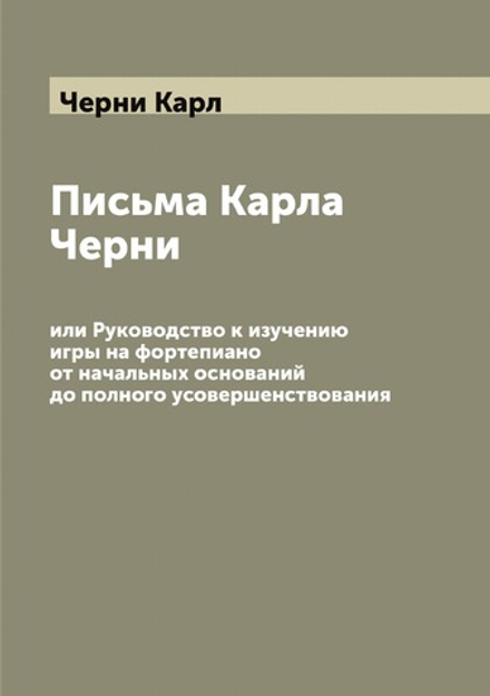 Письма Карла Черни, или Руководство к изучению игры на фортепиано от начальных оснований до полного усовершенствования | Черни Карл