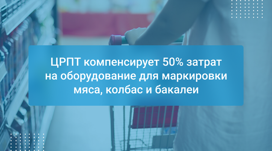 ЦРПТ компенсирует 50% затрат на оборудование для маркировки мяса, колбас и бакалеи