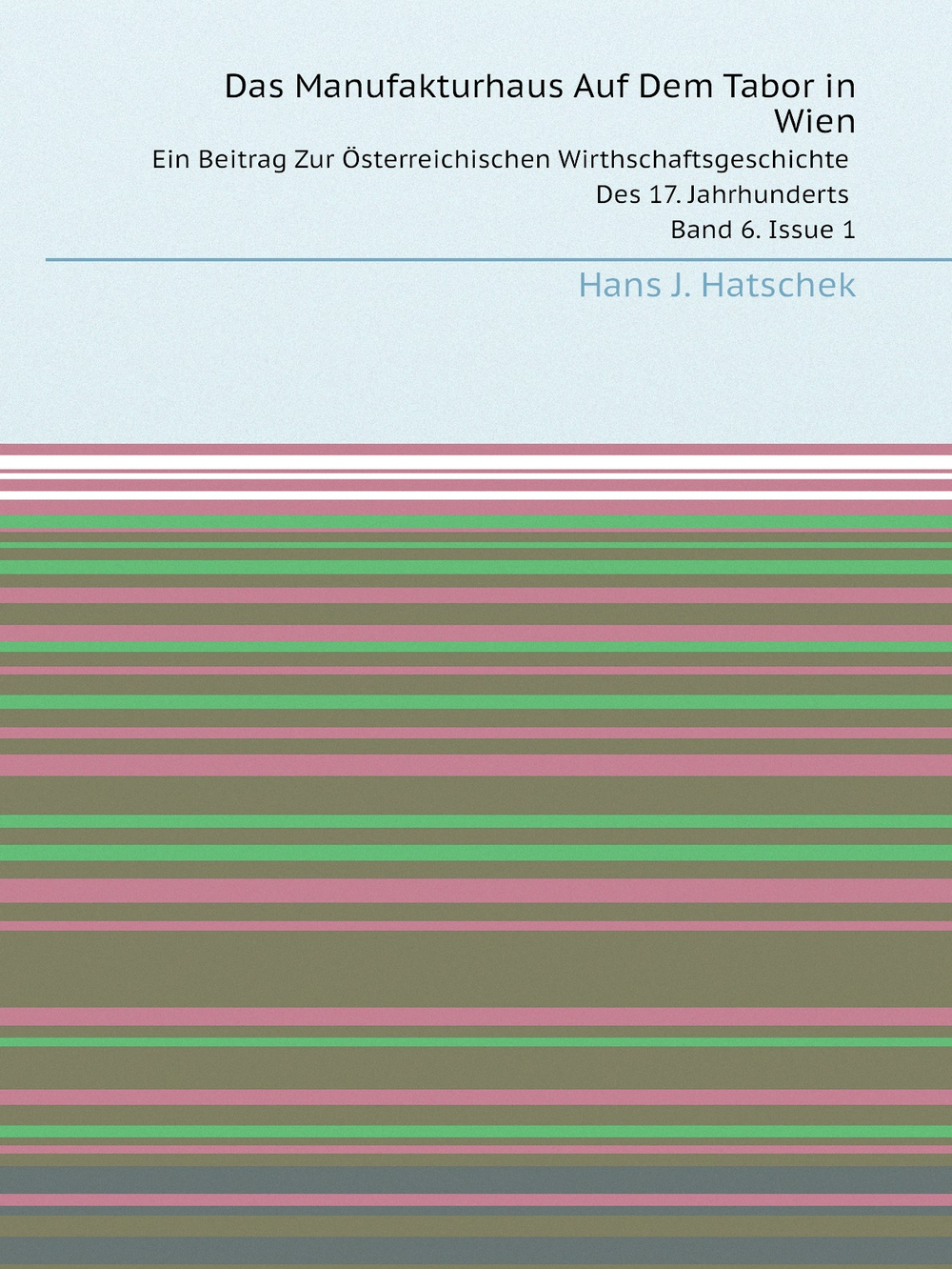 Das Manufakturhaus Auf Dem Tabor in Wien. Ein Beitrag Zur Österreichischen Wirthschaftsgeschichte Des 17. Jahrhunderts. Band 6. Issue 1 | Hans J. Hatschek