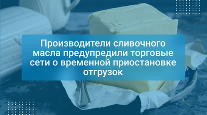 Производители сливочного масла предупредили торговые сети о временной приостановке отгрузок
