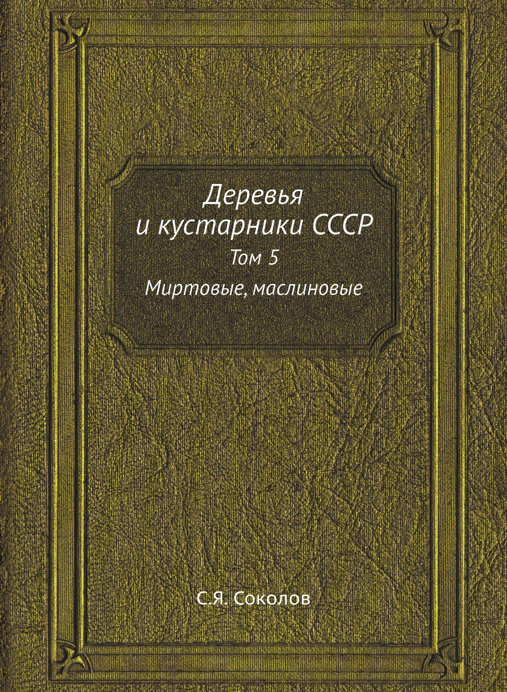 Деревья и кустарники СССР. Том 5 Миртовые, маслиновые | С.Я. Соколов