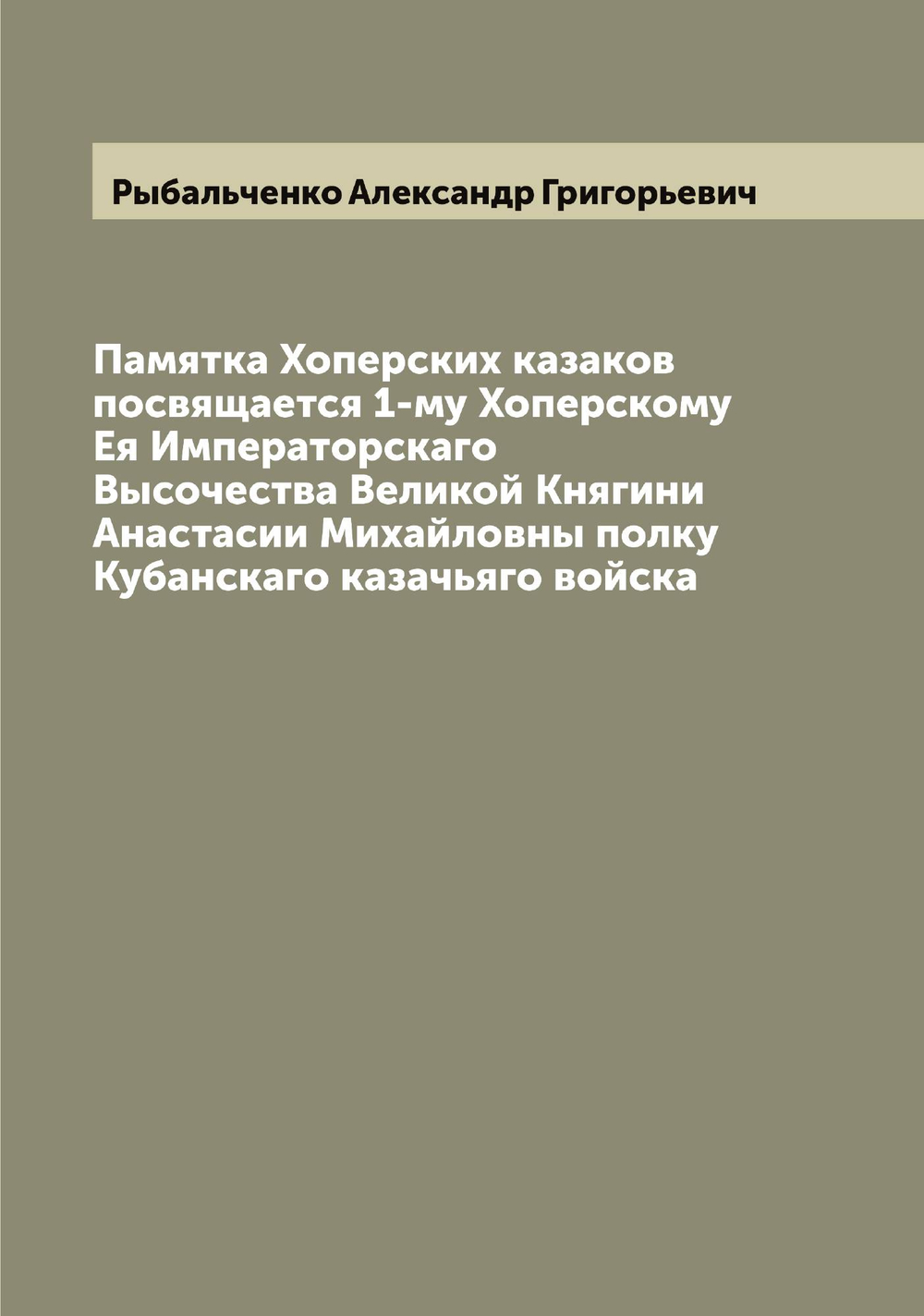 Памятка Хоперских казаков посвящается 1-му Хоперскому Ея Императорскаго Высочества Великой Княгини Анастасии Михайловны полку Кубанскаго казачьяго войска | Рыбальченко Александр Григорьевич