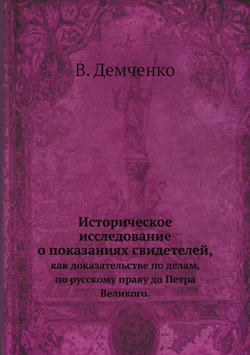 Историческое исследование о показаниях свидетелей,. как доказательстве по делам, по русскому праву до Петра Великого. | В. Демченко