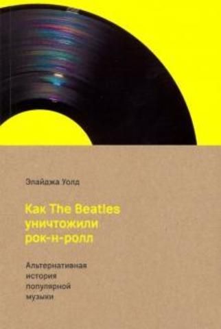 Как The Beatles уничтожили рок-н-ролл. Альтернативная история популярной музыки | Уолд Э.