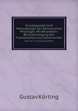 Encyklopaedie Und Methodologie Der Romanischen Philologie, Mit Besonderer Berücksichtigung Des Französischen Und Italienischen. Volume 1-3 And Zusatzheft | Gustav Körting