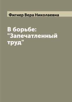 В борьбе: "Запечатленный труд" | Фигнер Вера Николаевна