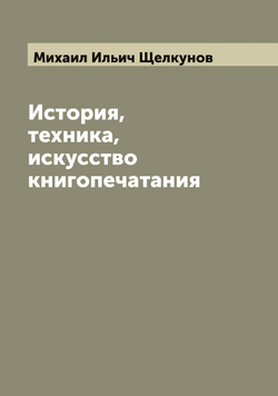 История, техника, искусство книгопечатания | Михаил Ильич Щелкунов