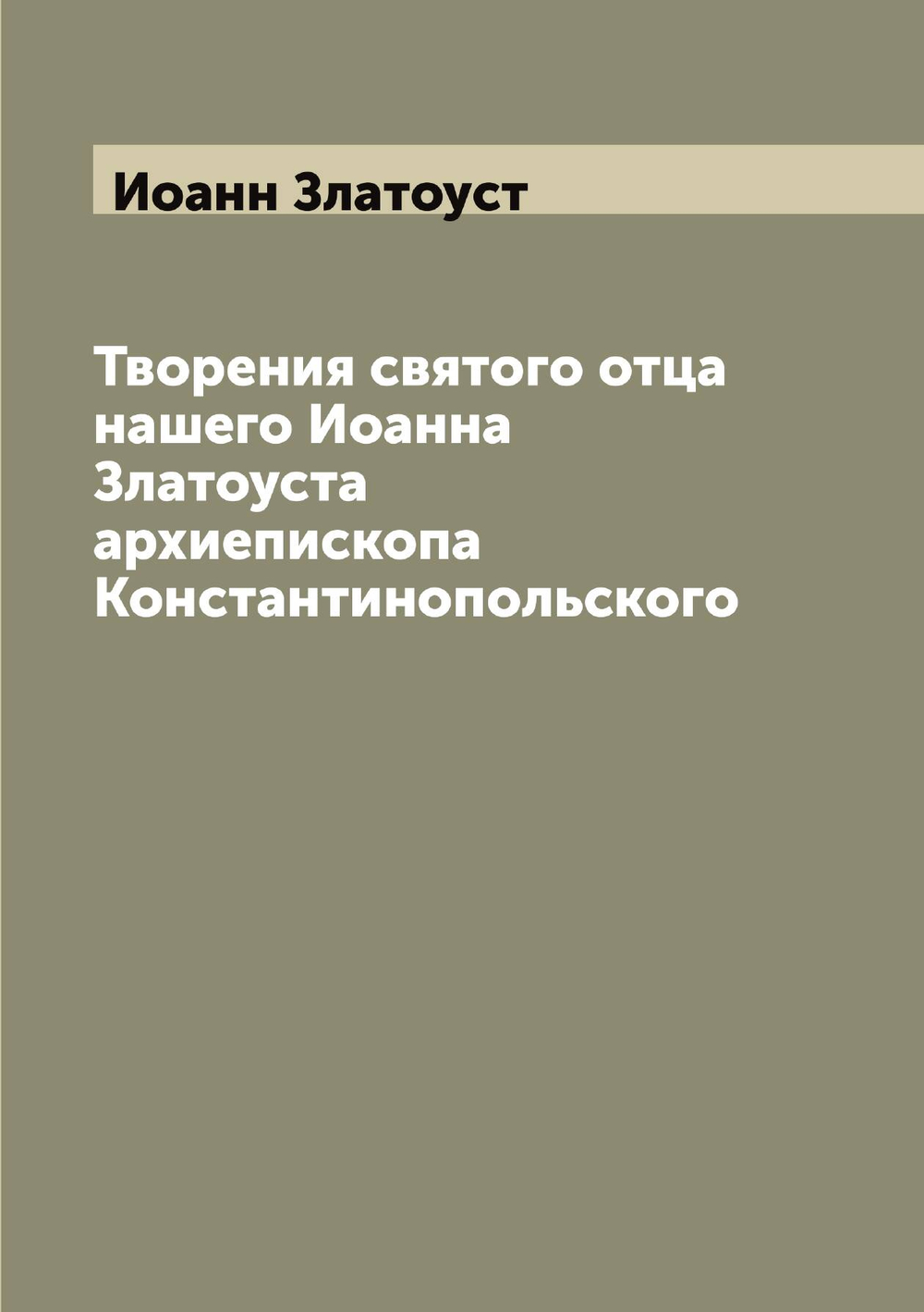 Творения святого отца нашего Иоанна Златоуста архиепископа Константинопольского | Иоанн Златоуст