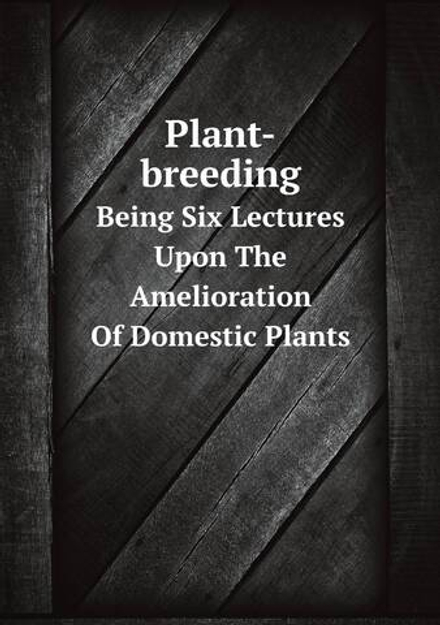 Plant-breeding. Being Six Lectures Upon The Amelioration Of Domestic Plants | сборник