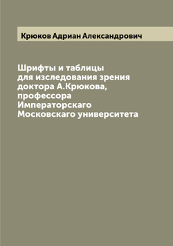 Шрифты и таблицы для изследования зрения доктора А.Крюкова, профессора Императорскаго Московскаго университета | Крюков Адриан Александрович