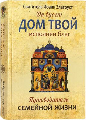 Да будет дом твой исполнен благ. Путеводитель семейной жизни (Синопсисъ) (Свт. И. Златоуст)