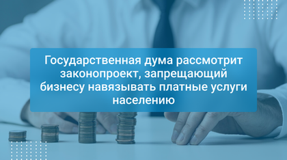 Государственная дума рассмотрит законопроект, запрещающий бизнесу навязывать платные услуги населению