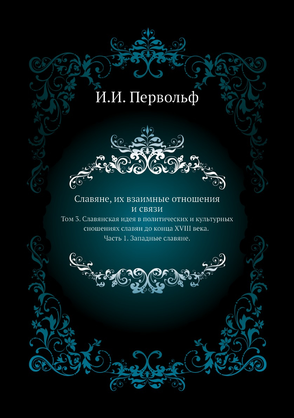 Славяне, их взаимные отношения и связи. Том 3. Славянская идея в политических и культурных сношениях славян до конца XVIII века. Часть 1. Западные славяне | И.И. Первольф