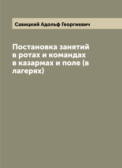 Постановка занятий в ротах и командах в казармах и поле (в лагерях) | Савицкий Адольф Георгиевич