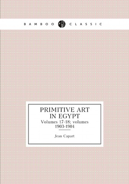 Primitive Art in Egypt. Volumes 17-18; volumes 1903-1904 | Jean Capart
