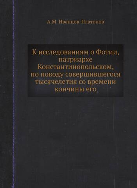 К исследованиям о Фотии, патриархе Константинопольском, по поводу совершившегося тысячелетия со времени кончины его | А.М. Иванцов-Платонов