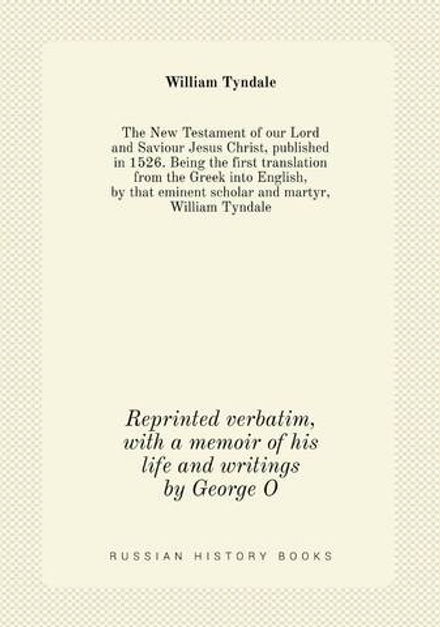 The New Testament of our Lord and Saviour Jesus Christ, published in 1526. Being the first translation from the Greek into English, by that eminent scholar and martyr, William Tyndale. Reprinted verbatim, with a memoir of his life and writings by George O | William Tyndale