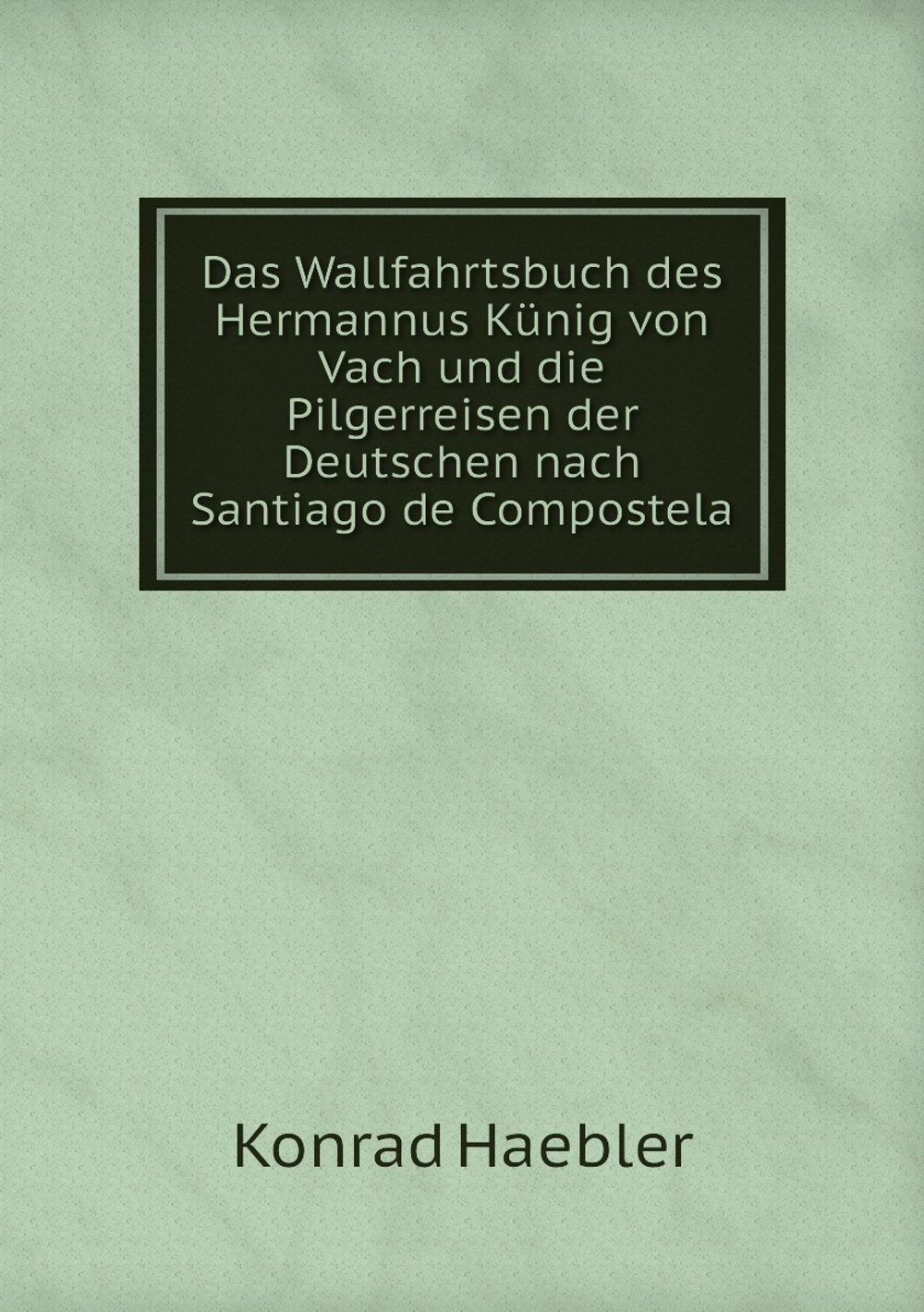 Das Wallfahrtsbuch des Hermannus Künig von Vach und die Pilgerreisen der Deutschen nach Santiago de Compostela | Konrad Haebler