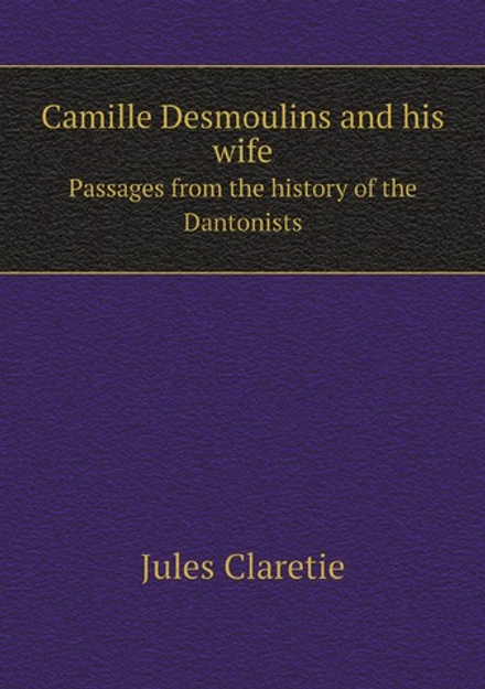 Camille Desmoulins and his wife. Passages from the history of the Dantonists | Jules Claretie; Cashel Hoey