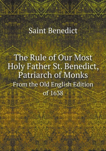 The Rule of Our Most Holy Father St. Benedict, Patriarch of Monks. From the Old English Edition of 1638 | Saint Benedict