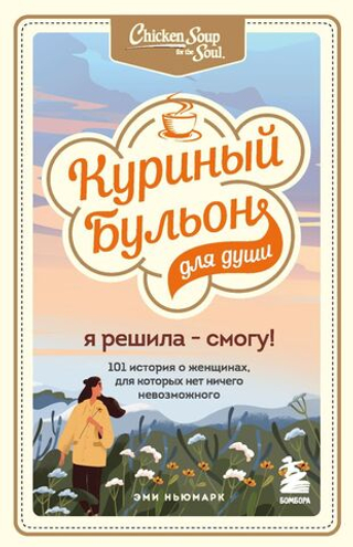 Куриный бульон для души. Я решила - смогу! 101 история о женщинах, для которых нет ничего невозможного. Эми Ньюмарк