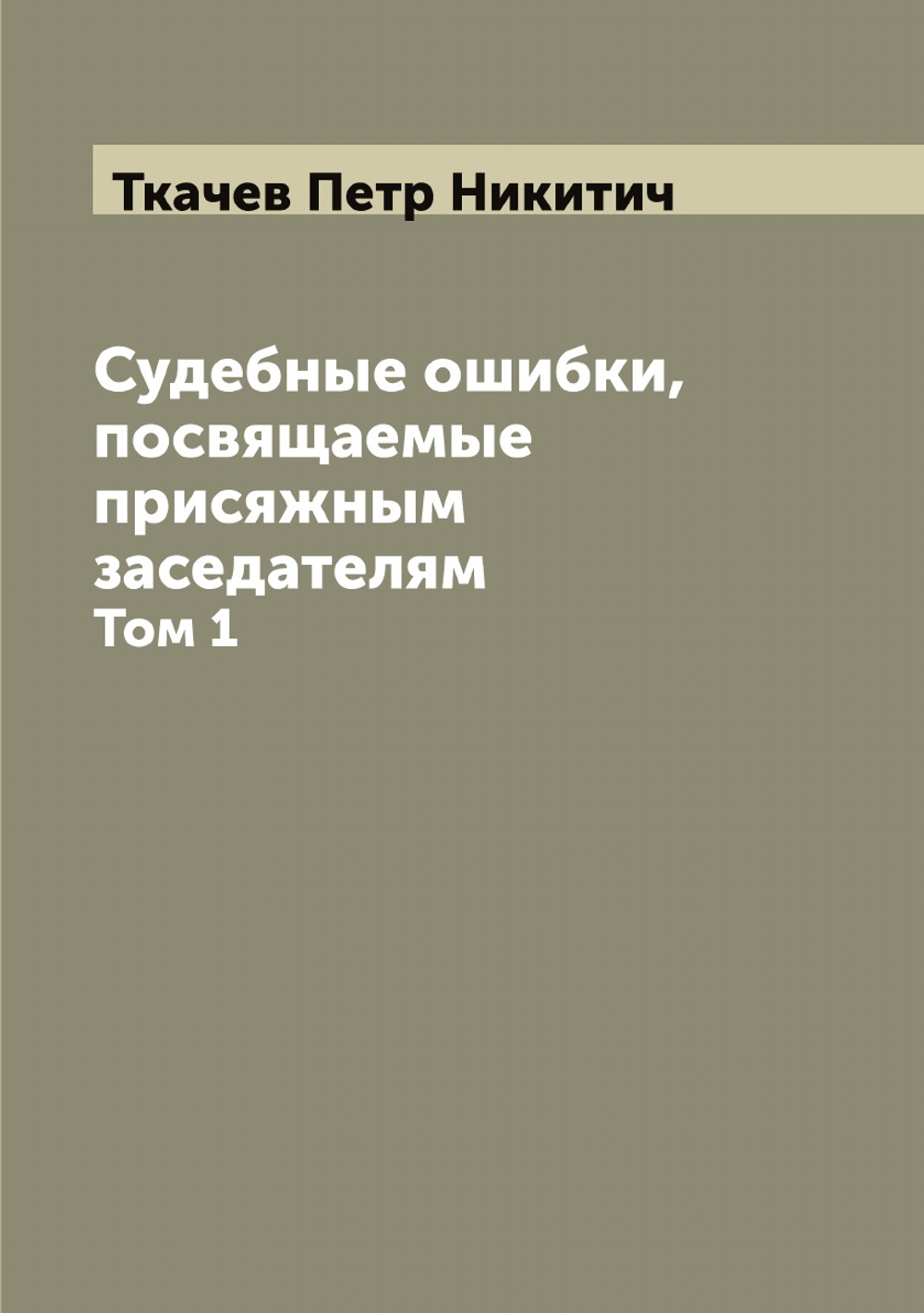 Судебные ошибки, посвящаемые присяжным заседателям. Том 1 | Ткачев Петр Никитич