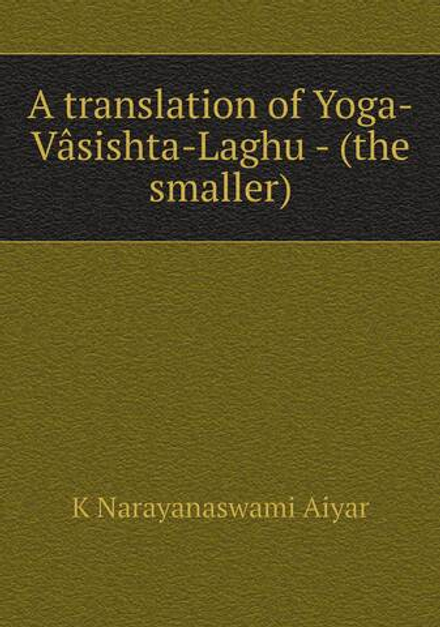 A translation of Yoga-Vâsishta-Laghu - (the smaller) | K Narayanaswami Aiyar